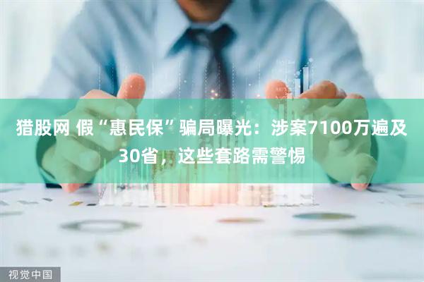 猎股网 假“惠民保”骗局曝光：涉案7100万遍及30省，这些套路需警惕