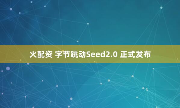 火配资 字节跳动Seed2.0 正式发布